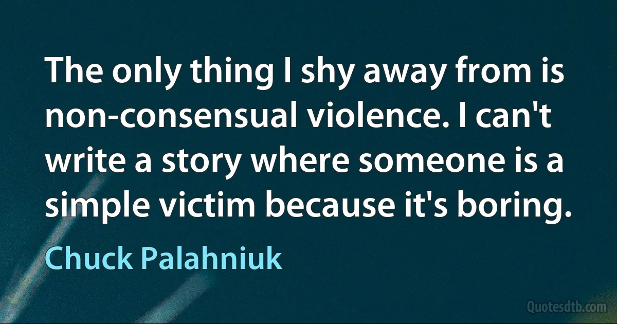 The only thing I shy away from is non-consensual violence. I can't write a story where someone is a simple victim because it's boring. (Chuck Palahniuk)