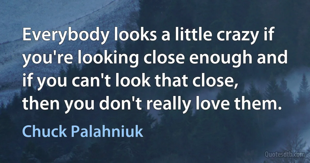 Everybody looks a little crazy if you're looking close enough and if you can't look that close, then you don't really love them. (Chuck Palahniuk)