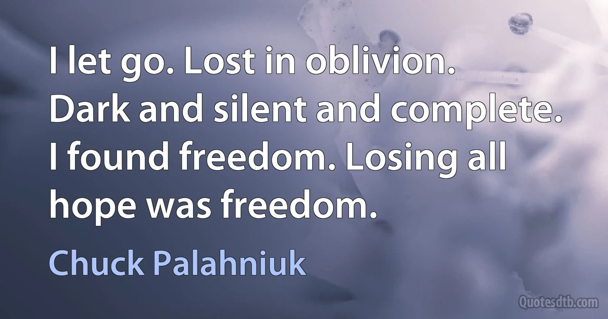 I let go. Lost in oblivion. Dark and silent and complete. I found freedom. Losing all hope was freedom. (Chuck Palahniuk)