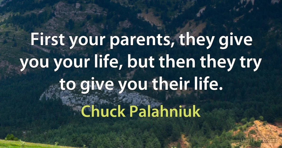 First your parents, they give you your life, but then they try to give you their life. (Chuck Palahniuk)