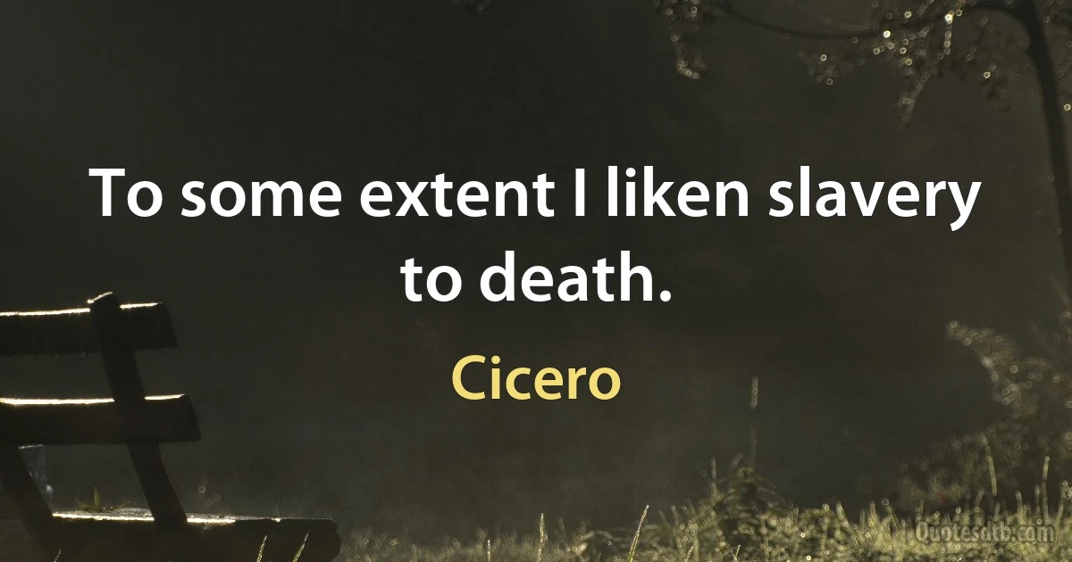 To some extent I liken slavery to death. (Cicero)