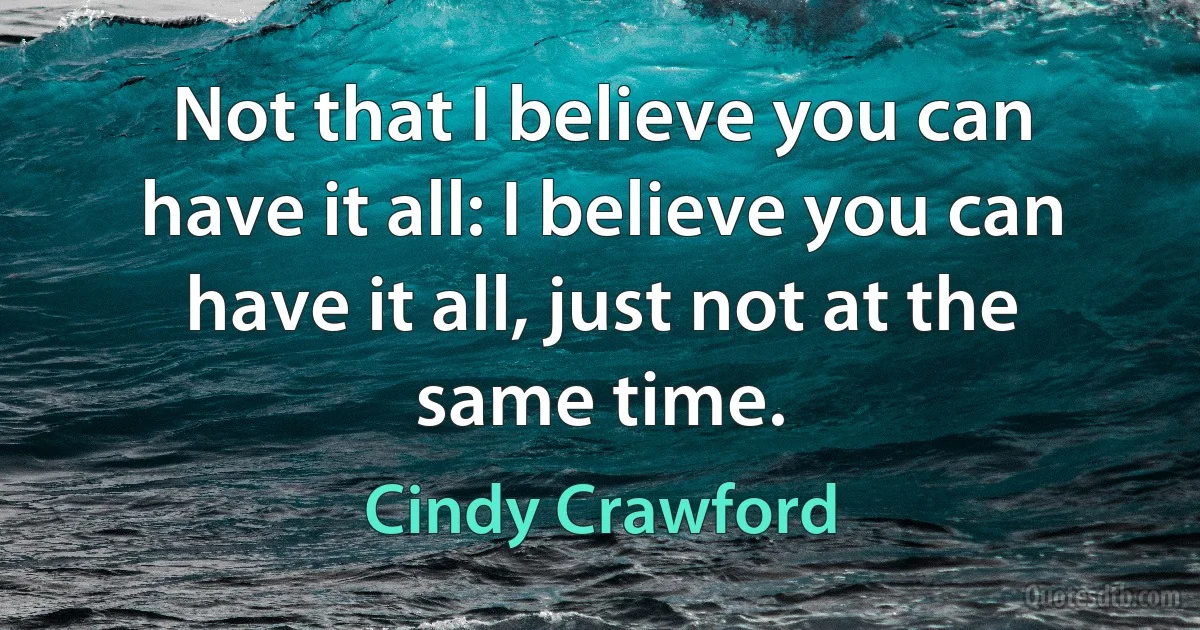 Not that I believe you can have it all: I believe you can have it all, just not at the same time. (Cindy Crawford)