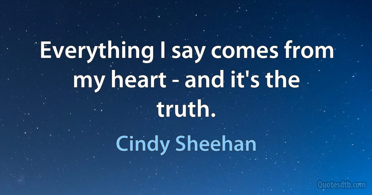 Everything I say comes from my heart - and it's the truth. (Cindy Sheehan)