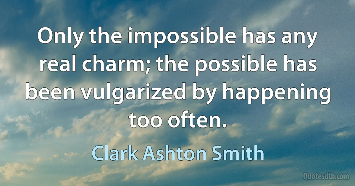 Only the impossible has any real charm; the possible has been vulgarized by happening too often. (Clark Ashton Smith)