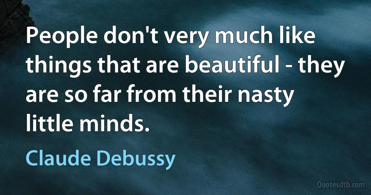 People don't very much like things that are beautiful - they are so far from their nasty little minds. (Claude Debussy)