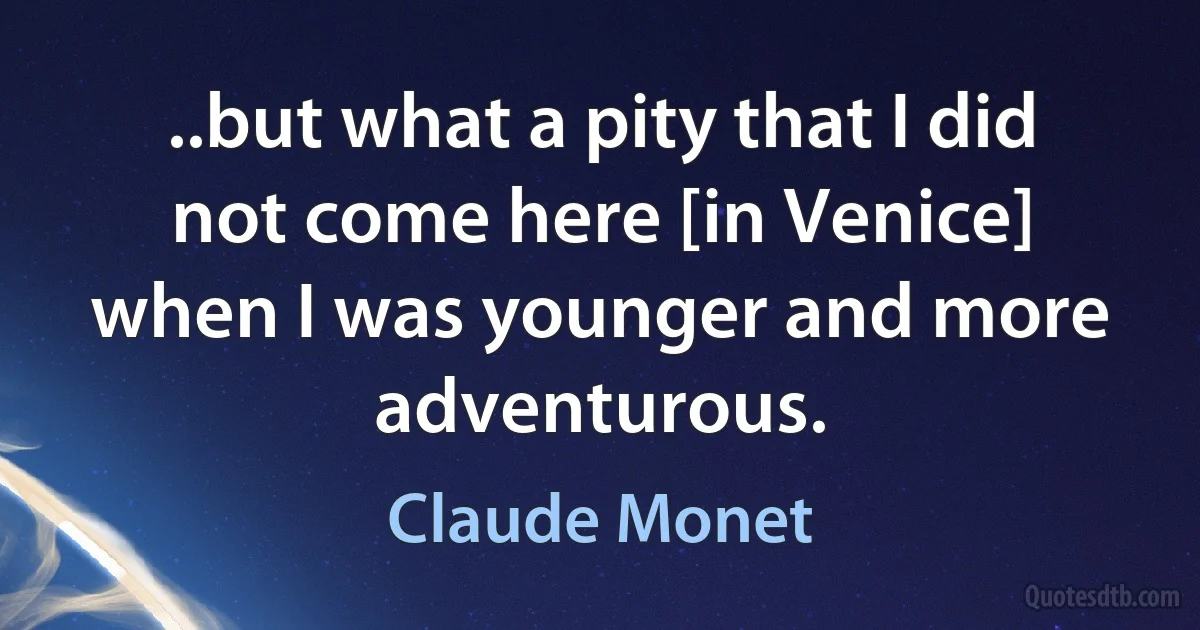 ..but what a pity that I did not come here [in Venice] when I was younger and more adventurous. (Claude Monet)