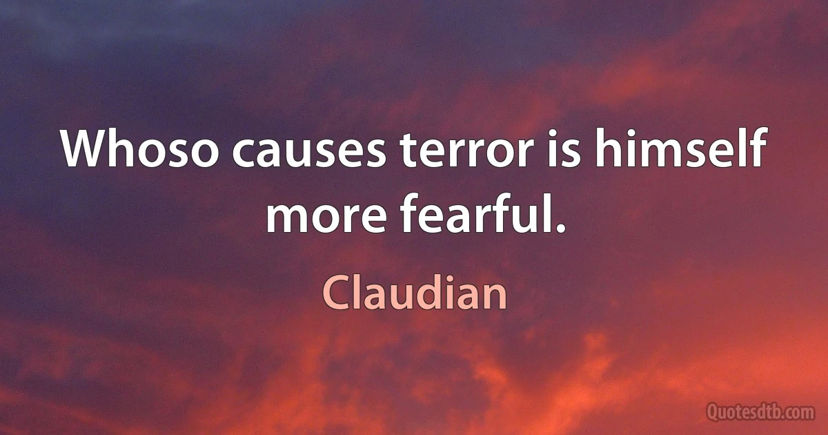 Whoso causes terror is himself more fearful. (Claudian)