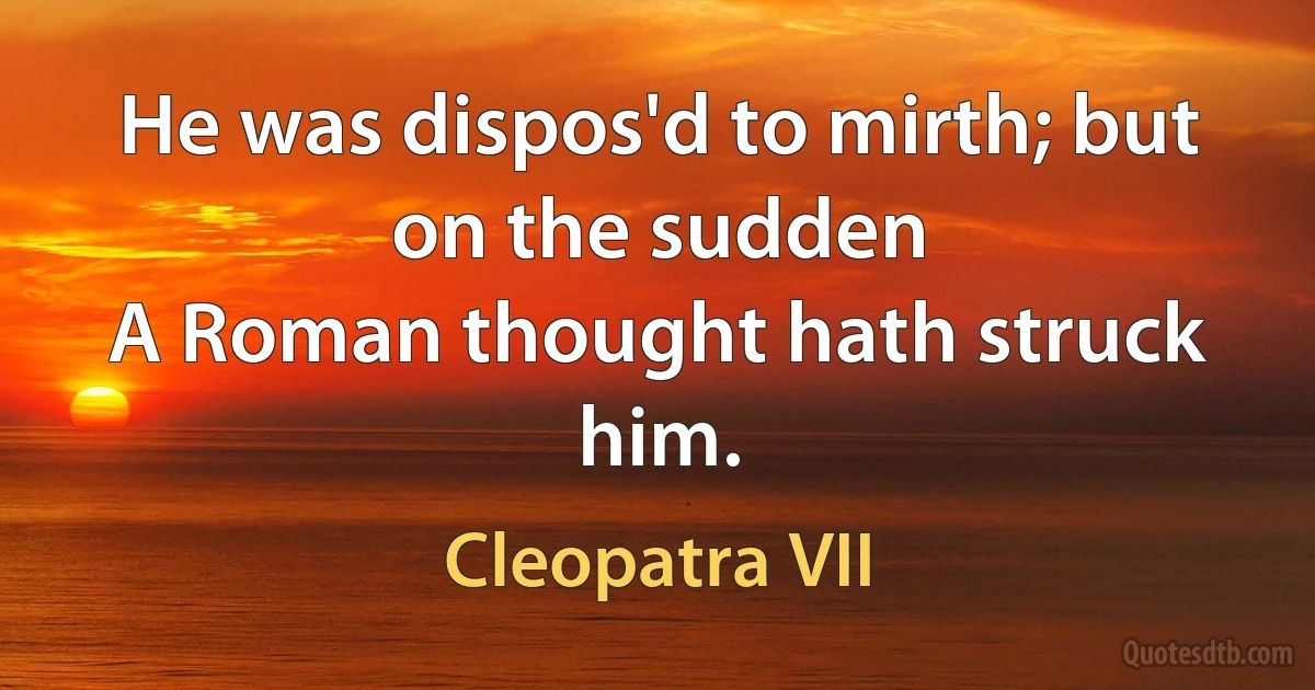 He was dispos'd to mirth; but on the sudden
A Roman thought hath struck him. (Cleopatra VII)