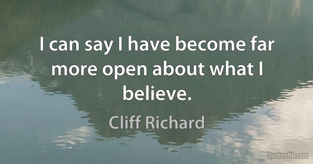 I can say I have become far more open about what I believe. (Cliff Richard)