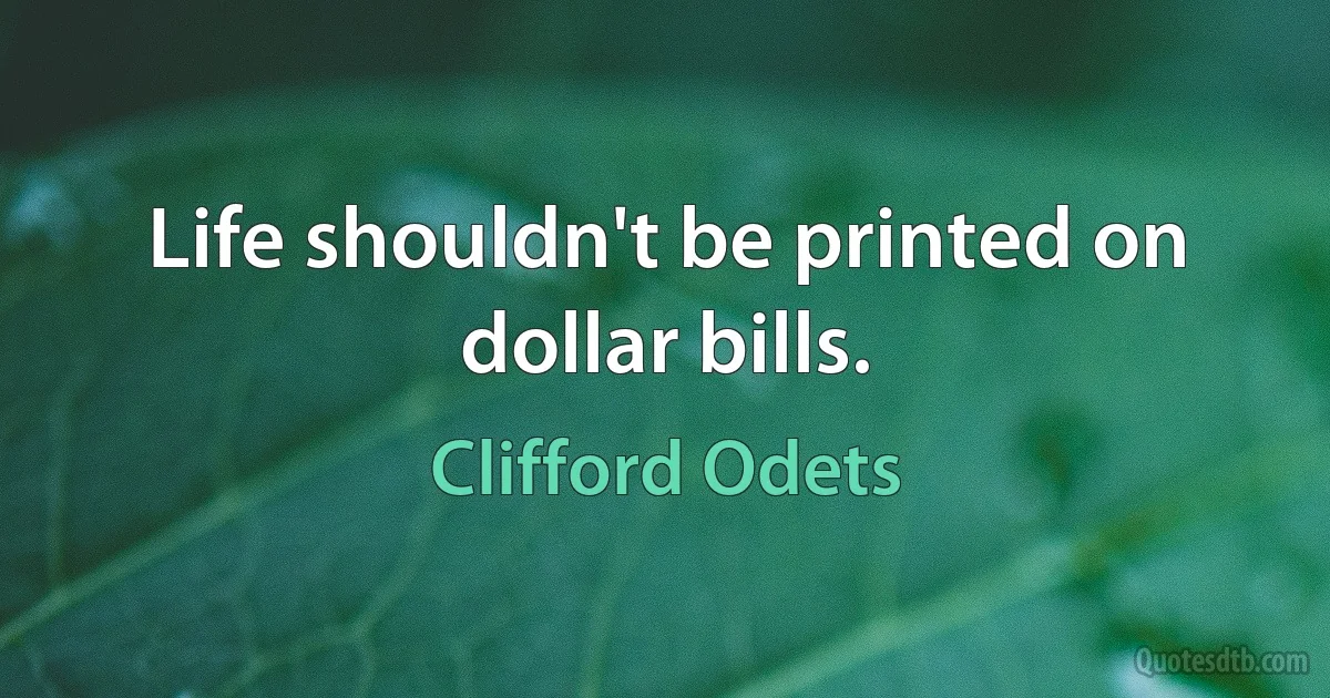 Life shouldn't be printed on dollar bills. (Clifford Odets)