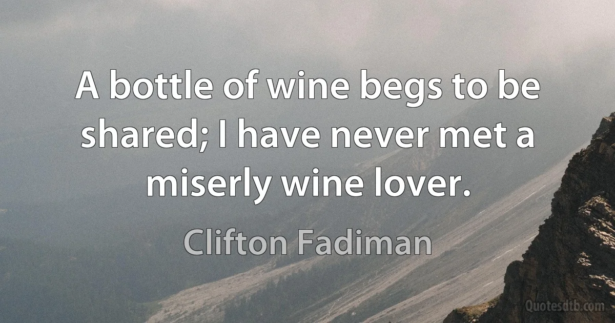 A bottle of wine begs to be shared; I have never met a miserly wine lover. (Clifton Fadiman)