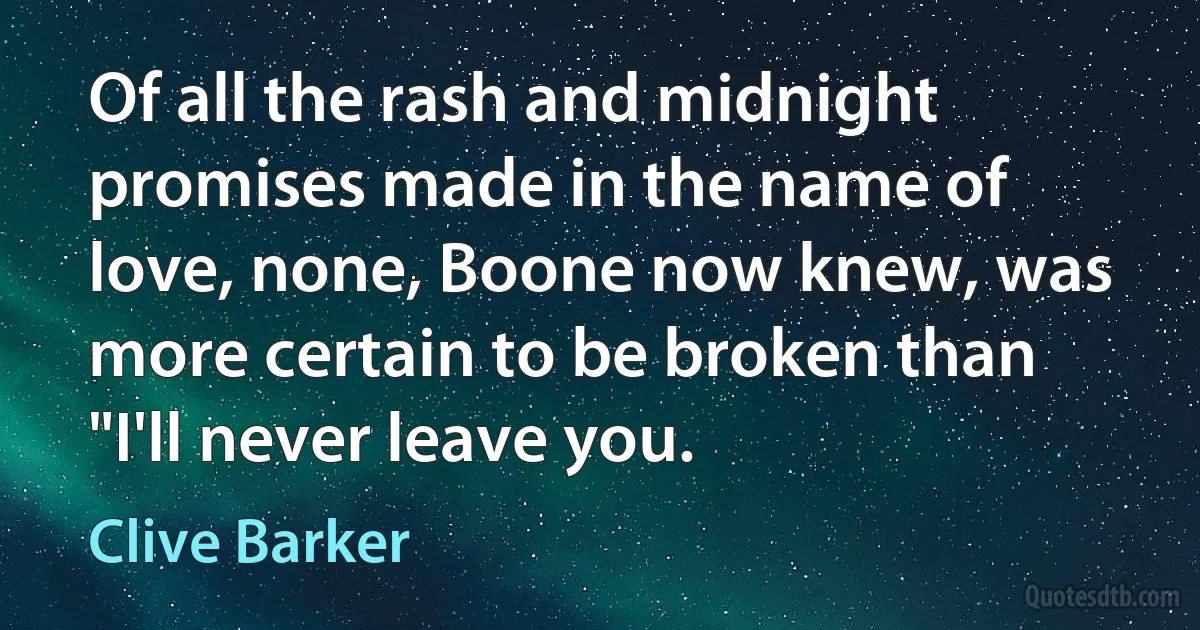 Of all the rash and midnight promises made in the name of love, none, Boone now knew, was more certain to be broken than "I'll never leave you. (Clive Barker)