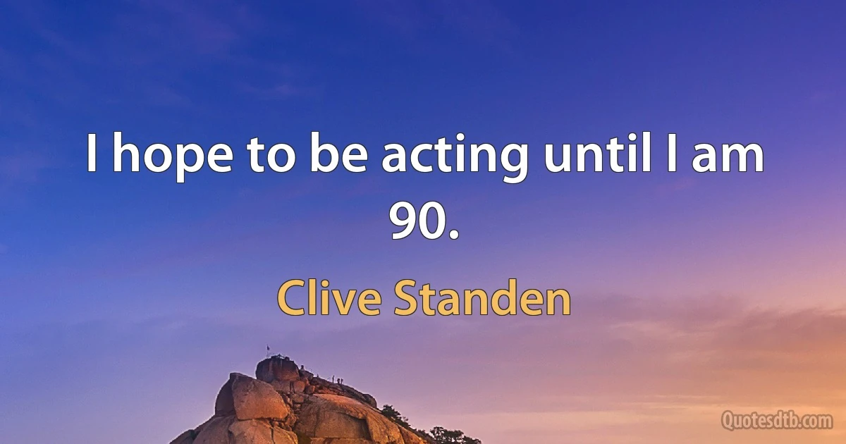 I hope to be acting until I am 90. (Clive Standen)