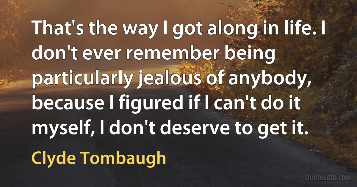 That's the way I got along in life. I don't ever remember being particularly jealous of anybody, because I figured if I can't do it myself, I don't deserve to get it. (Clyde Tombaugh)