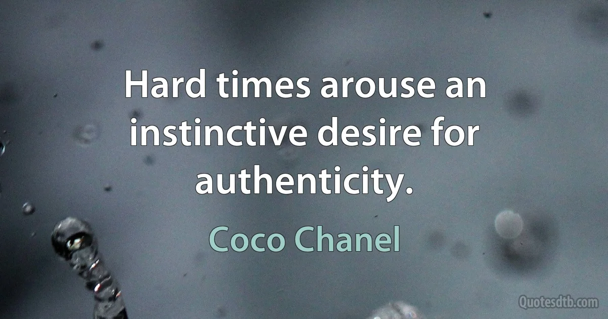 Hard times arouse an instinctive desire for authenticity. (Coco Chanel)