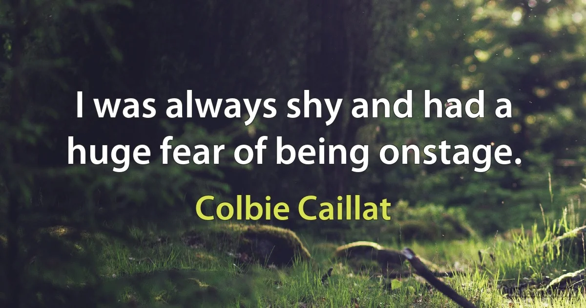 I was always shy and had a huge fear of being onstage. (Colbie Caillat)