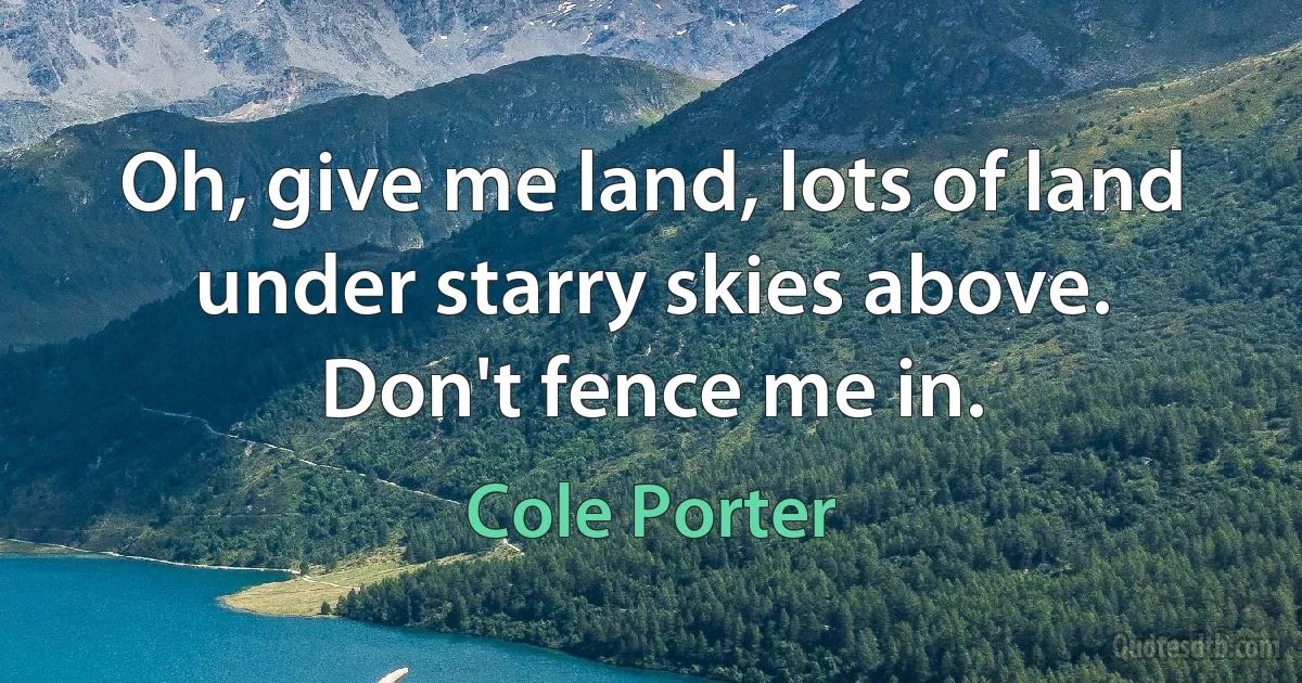 Oh, give me land, lots of land under starry skies above.
Don't fence me in. (Cole Porter)