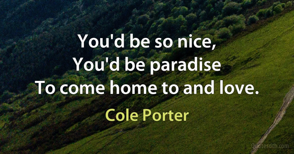 You'd be so nice,
You'd be paradise
To come home to and love. (Cole Porter)