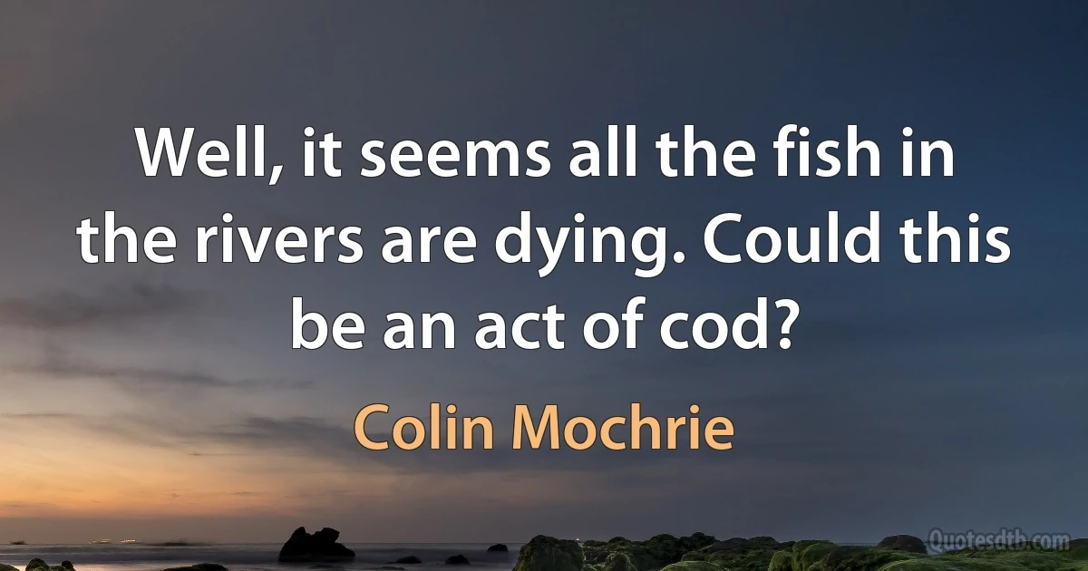 Well, it seems all the fish in the rivers are dying. Could this be an act of cod? (Colin Mochrie)