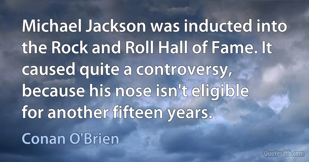 Michael Jackson was inducted into the Rock and Roll Hall of Fame. It caused quite a controversy, because his nose isn't eligible for another fifteen years. (Conan O'Brien)