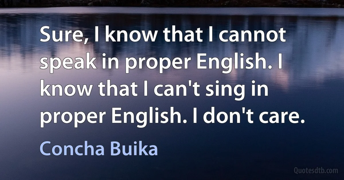 Sure, I know that I cannot speak in proper English. I know that I can't sing in proper English. I don't care. (Concha Buika)