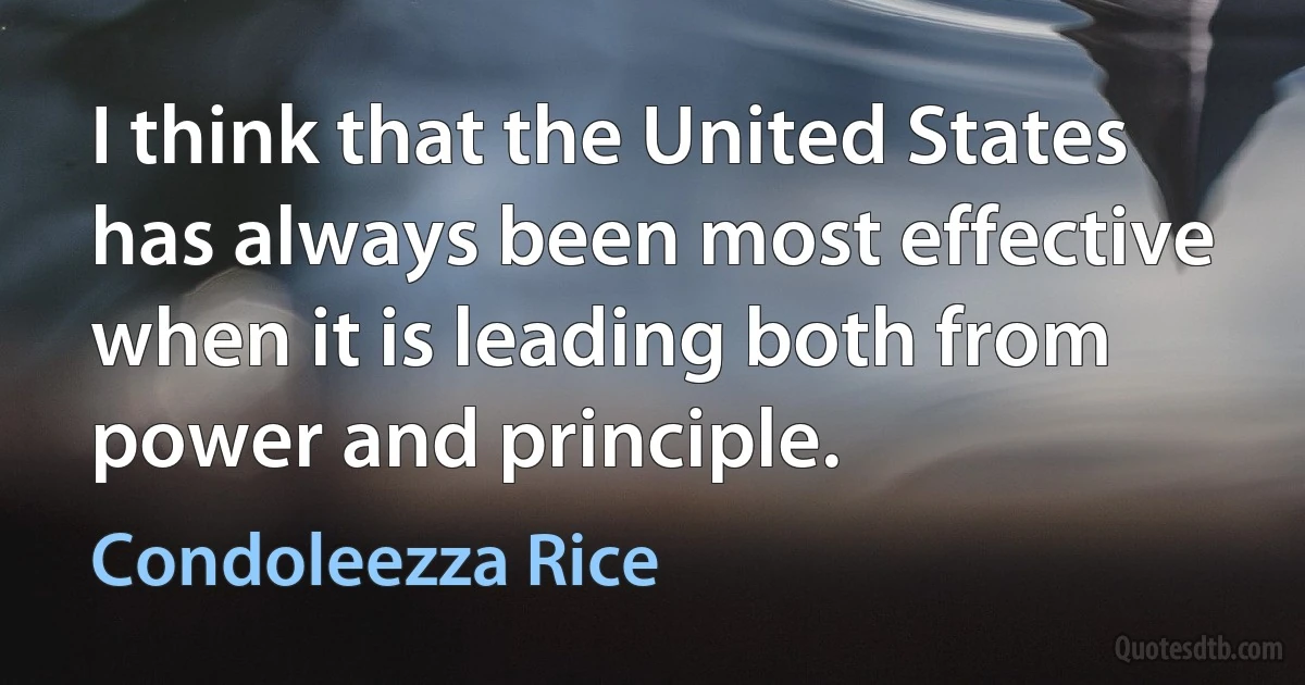 I think that the United States has always been most effective when it is leading both from power and principle. (Condoleezza Rice)