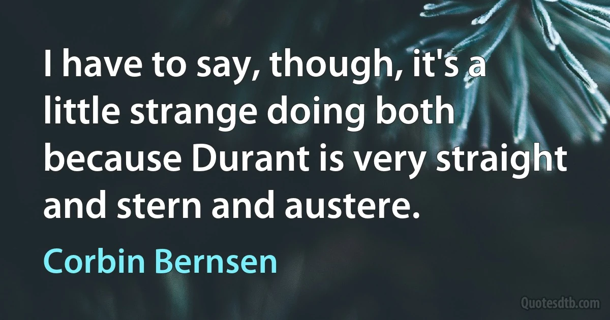 I have to say, though, it's a little strange doing both because Durant is very straight and stern and austere. (Corbin Bernsen)