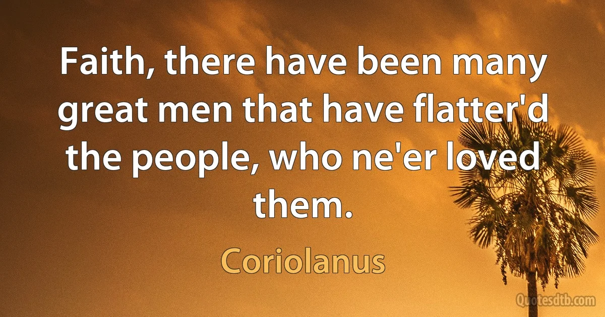 Faith, there have been many great men that have flatter'd the people, who ne'er loved them. (Coriolanus)