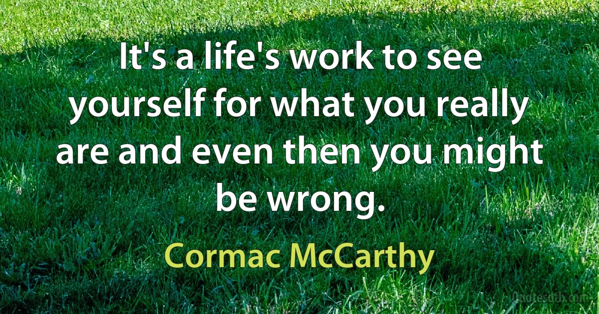 It's a life's work to see yourself for what you really are and even then you might be wrong. (Cormac McCarthy)