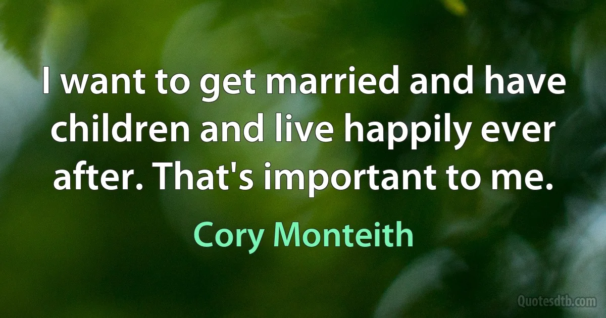 I want to get married and have children and live happily ever after. That's important to me. (Cory Monteith)