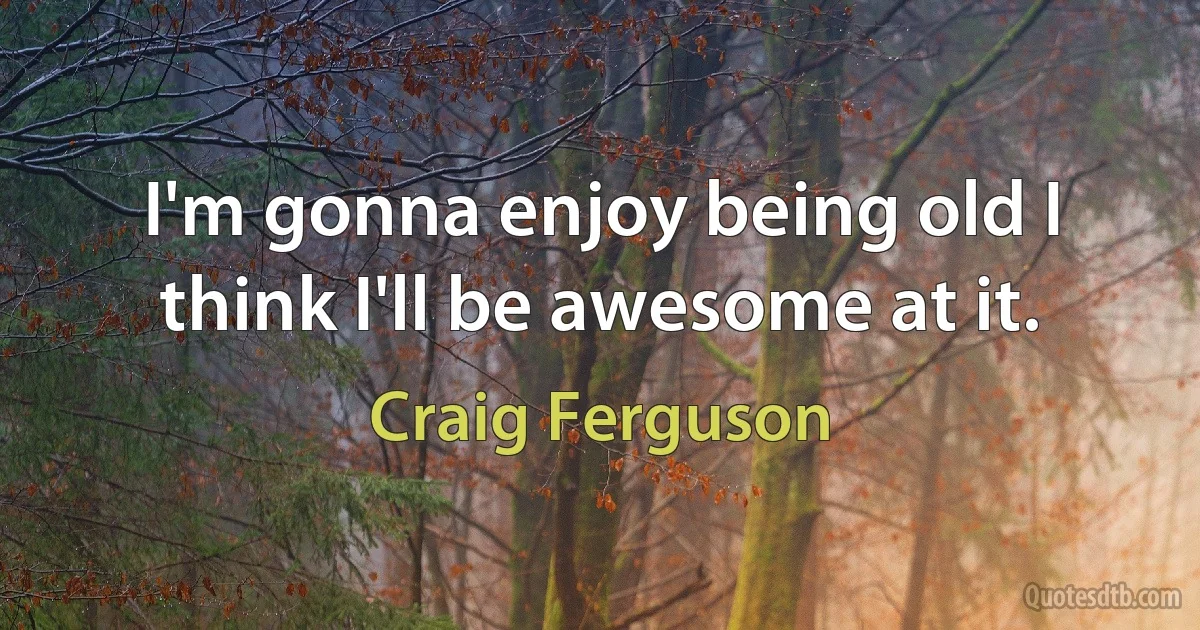 I'm gonna enjoy being old I think I'll be awesome at it. (Craig Ferguson)