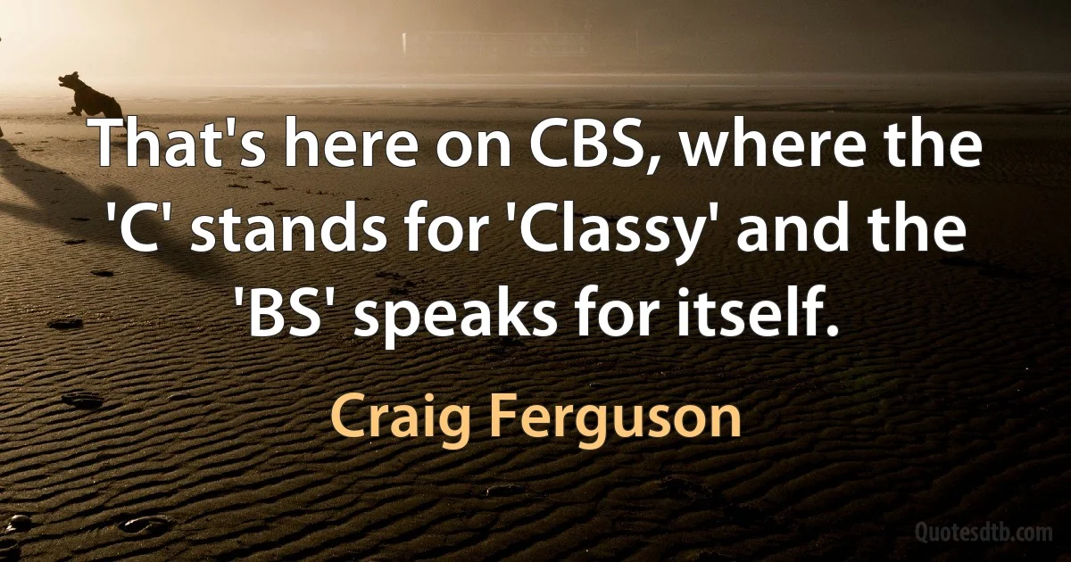 That's here on CBS, where the 'C' stands for 'Classy' and the 'BS' speaks for itself. (Craig Ferguson)