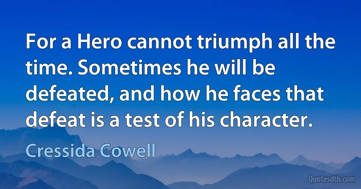 For a Hero cannot triumph all the time. Sometimes he will be defeated, and how he faces that defeat is a test of his character. (Cressida Cowell)