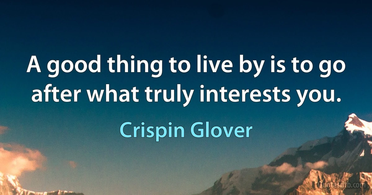 A good thing to live by is to go after what truly interests you. (Crispin Glover)