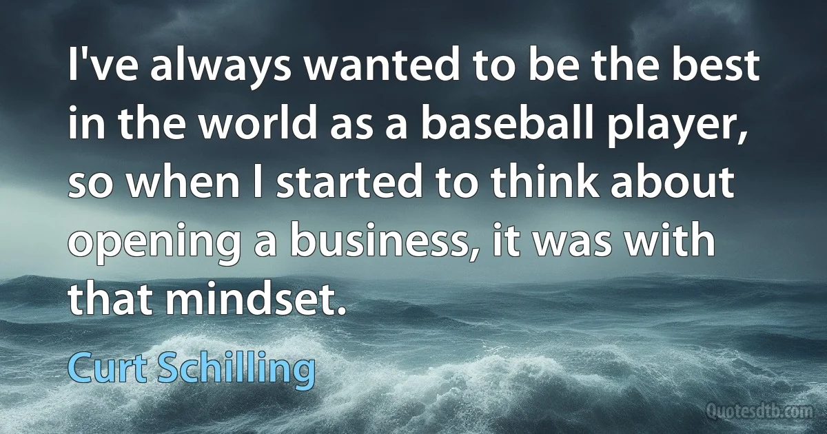 I've always wanted to be the best in the world as a baseball player, so when I started to think about opening a business, it was with that mindset. (Curt Schilling)