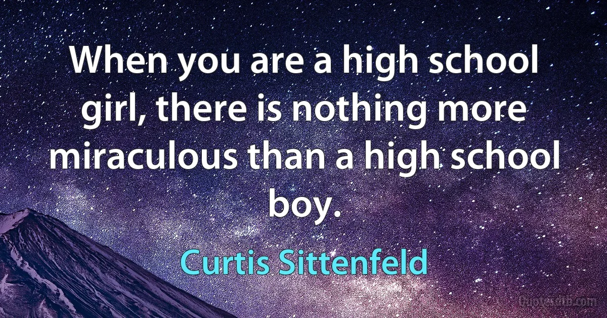 When you are a high school girl, there is nothing more miraculous than a high school boy. (Curtis Sittenfeld)