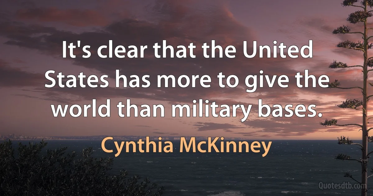 It's clear that the United States has more to give the world than military bases. (Cynthia McKinney)