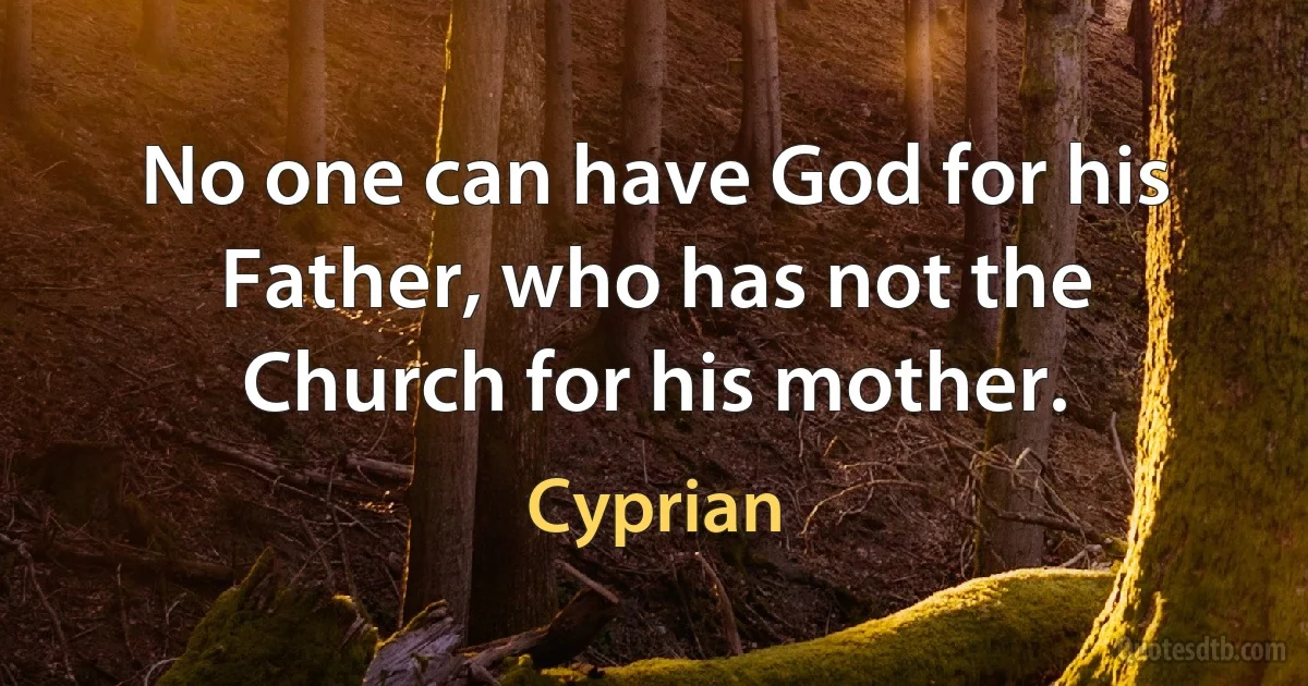 No one can have God for his Father, who has not the Church for his mother. (Cyprian)