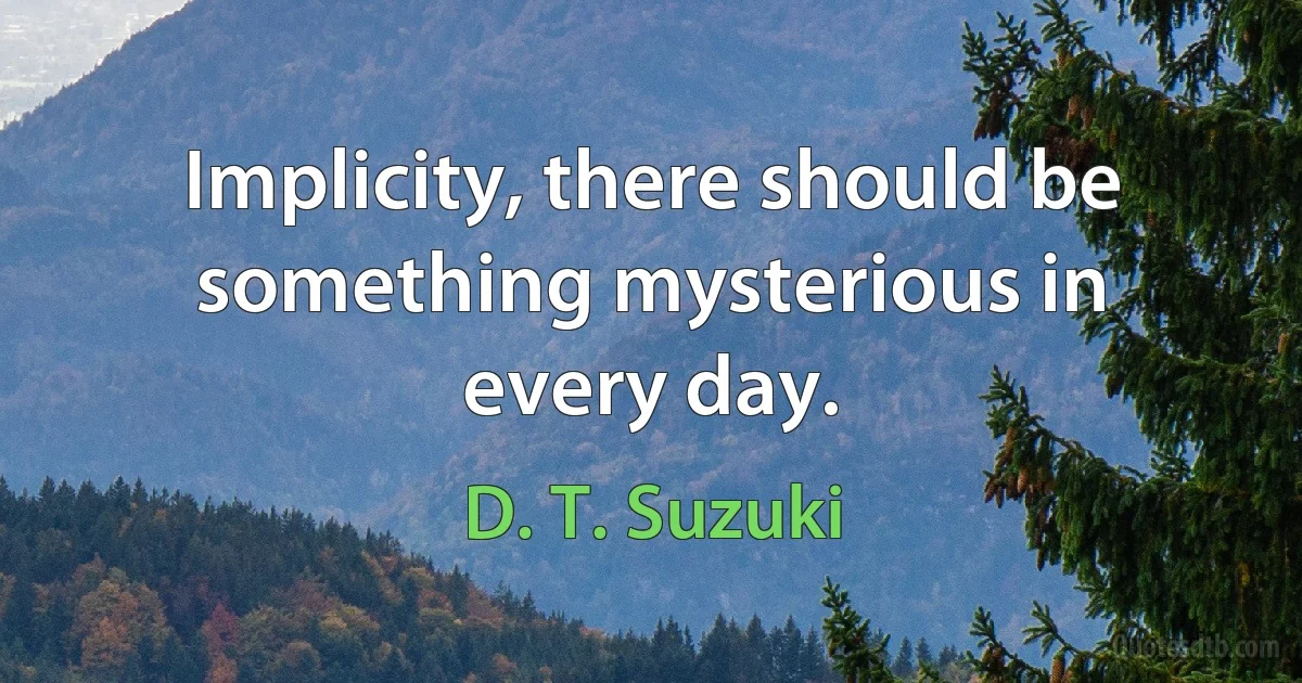 Implicity, there should be something mysterious in every day. (D. T. Suzuki)