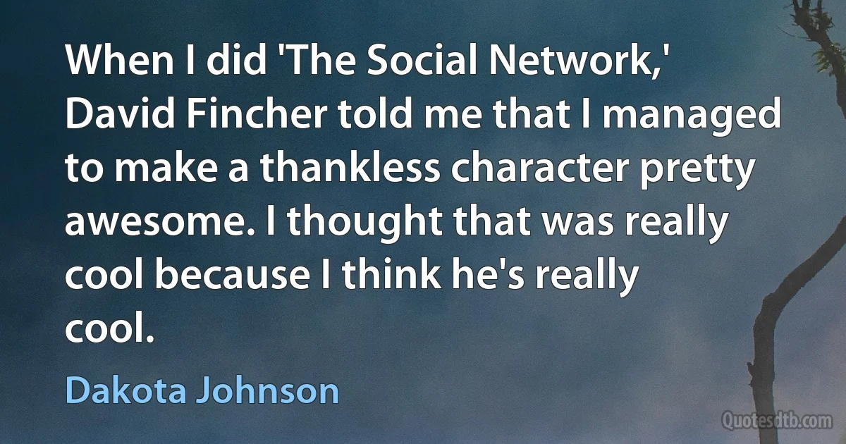 When I did 'The Social Network,' David Fincher told me that I managed to make a thankless character pretty awesome. I thought that was really cool because I think he's really cool. (Dakota Johnson)