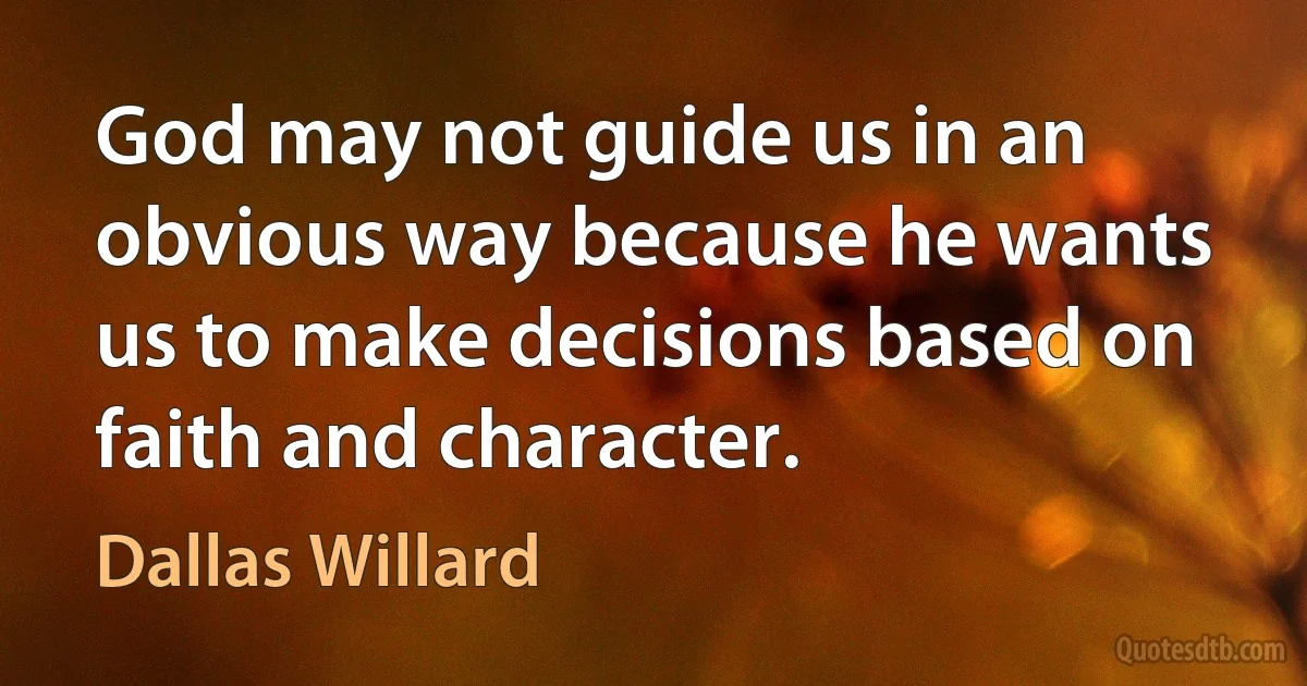 God may not guide us in an obvious way because he wants us to make decisions based on faith and character. (Dallas Willard)