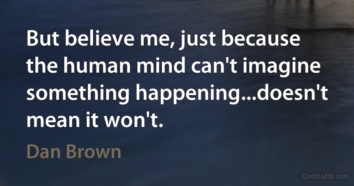 But believe me, just because the human mind can't imagine something happening...doesn't mean it won't. (Dan Brown)