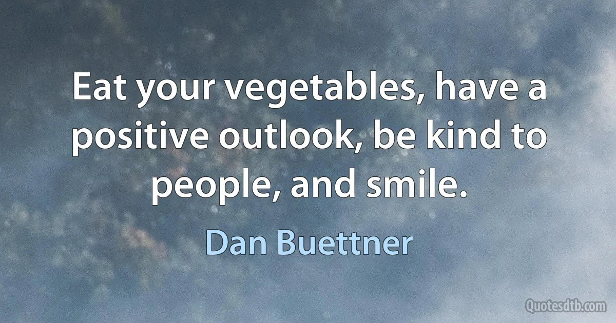 Eat your vegetables, have a positive outlook, be kind to people, and smile. (Dan Buettner)