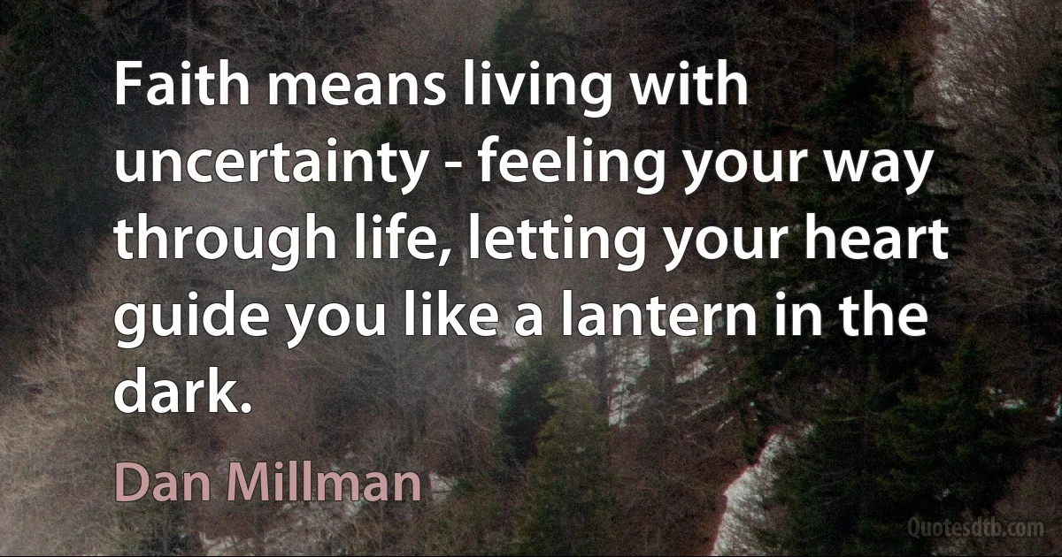 Faith means living with uncertainty - feeling your way through life, letting your heart guide you like a lantern in the dark. (Dan Millman)