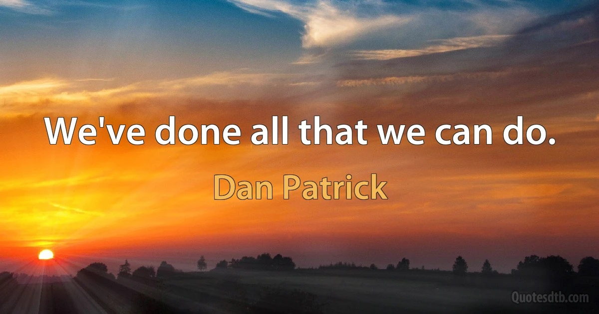 We've done all that we can do. (Dan Patrick)