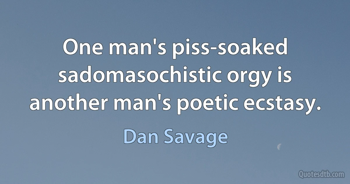 One man's piss-soaked sadomasochistic orgy is another man's poetic ecstasy. (Dan Savage)