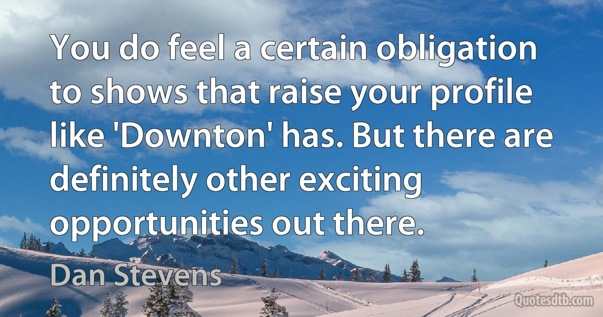 You do feel a certain obligation to shows that raise your profile like 'Downton' has. But there are definitely other exciting opportunities out there. (Dan Stevens)