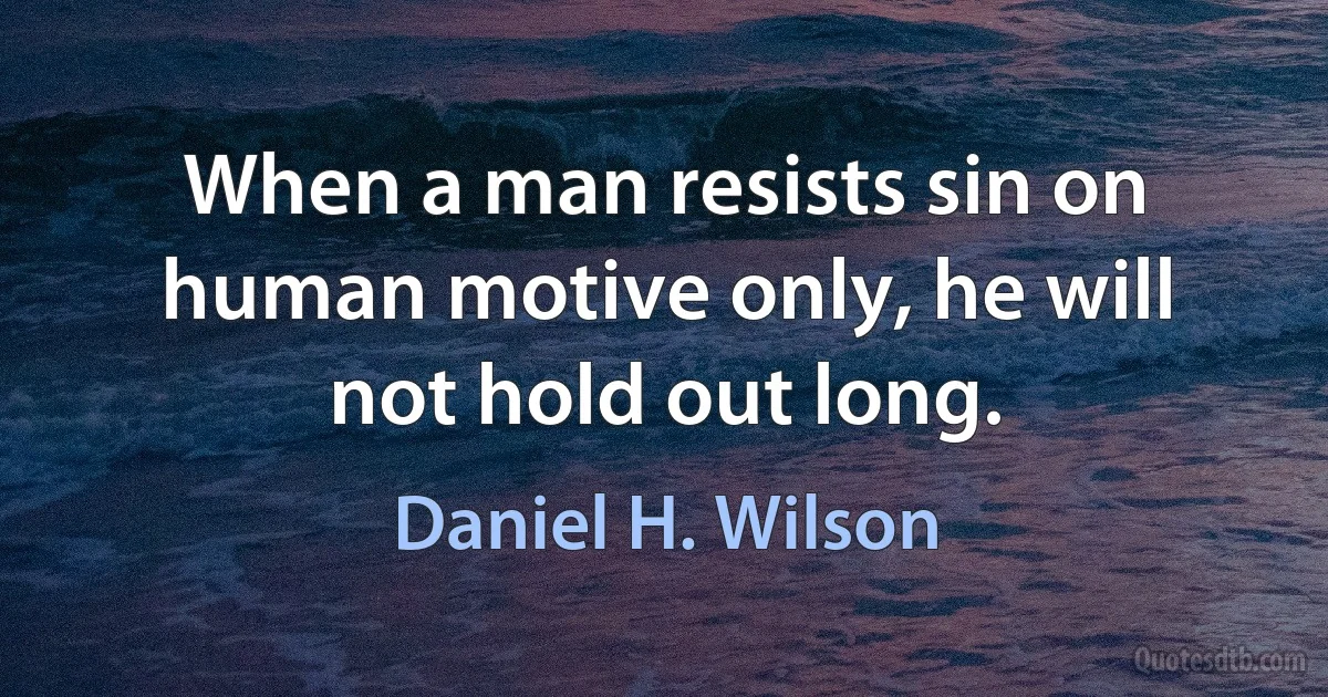 When a man resists sin on human motive only, he will not hold out long. (Daniel H. Wilson)