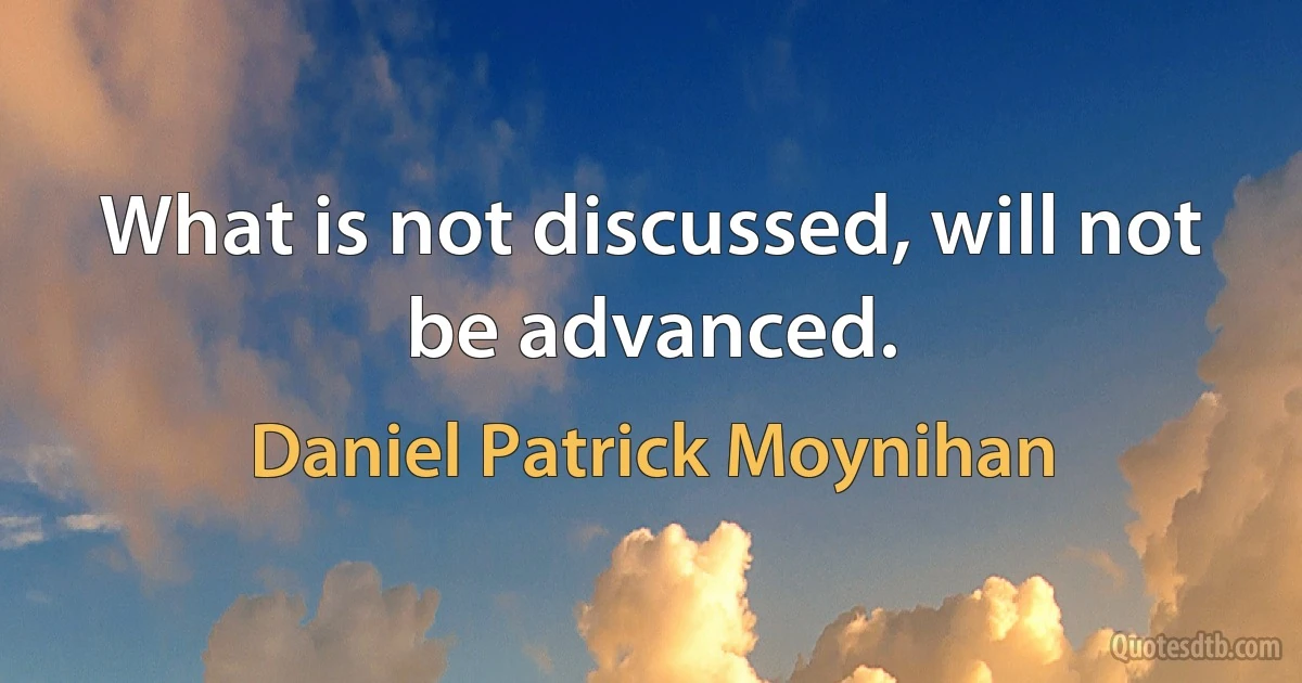 What is not discussed, will not be advanced. (Daniel Patrick Moynihan)