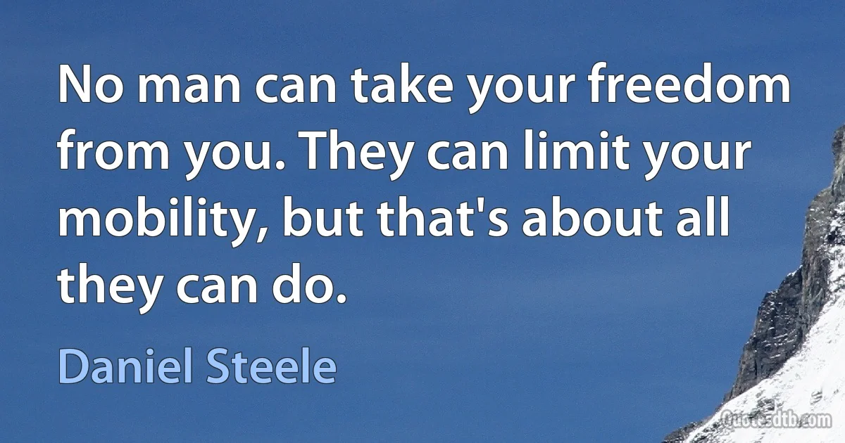 No man can take your freedom from you. They can limit your mobility, but that's about all they can do. (Daniel Steele)